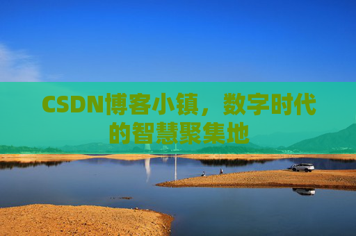 CSDN博客小镇，数字时代的智慧聚集地